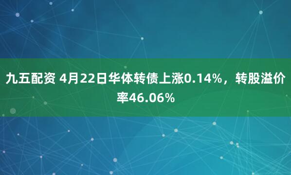 九五配资 4月22日华体转债上涨0.14%，转股溢价率46.06%