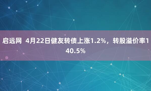 启远网  4月22日健友转债上涨1.2%，转股溢价率140.5%