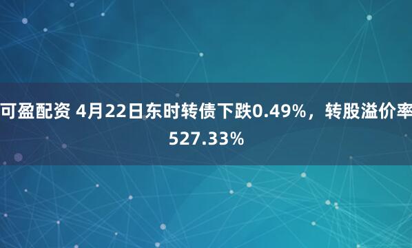 可盈配资 4月22日东时转债下跌0.49%，转股溢价率527.33%