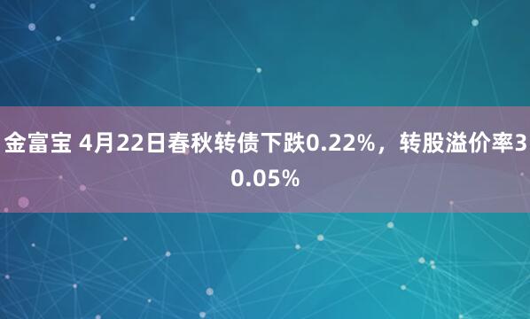 金富宝 4月22日春秋转债下跌0.22%，转股溢价率30.05%