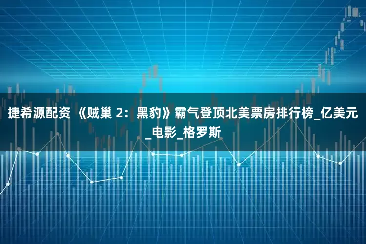 捷希源配资 《贼巢 2：黑豹》霸气登顶北美票房排行榜_亿美元_电影_格罗斯