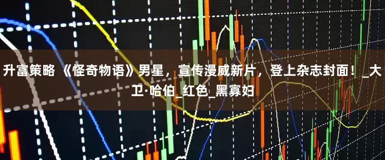 升富策略 《怪奇物语》男星，宣传漫威新片，登上杂志封面！_大卫·哈伯_红色_黑寡妇