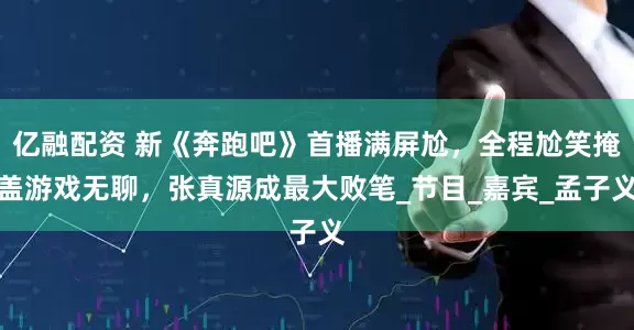 亿融配资 新《奔跑吧》首播满屏尬，全程尬笑掩盖游戏无聊，张真源成最大败笔_节目_嘉宾_孟子义