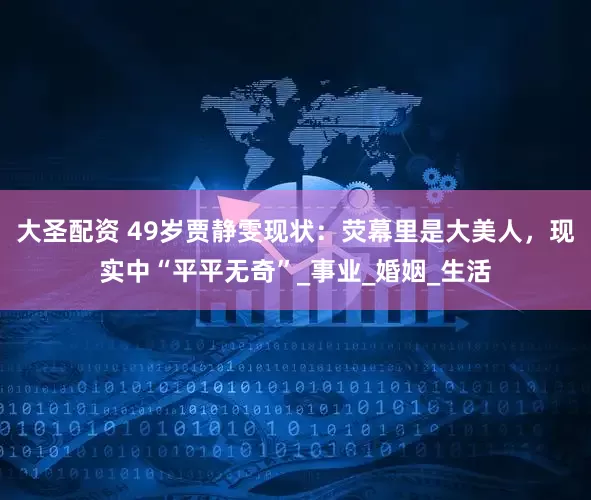 大圣配资 49岁贾静雯现状：荧幕里是大美人，现实中“平平无奇”_事业_婚姻_生活
