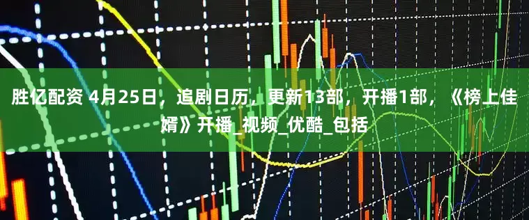 胜亿配资 4月25日，追剧日历，更新13部，开播1部，《榜上佳婿》开播_视频_优酷_包括