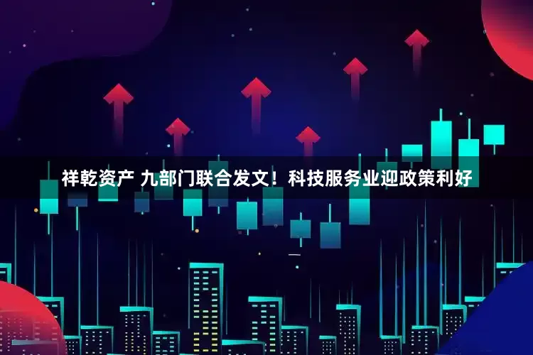 祥乾资产 九部门联合发文！科技服务业迎政策利好