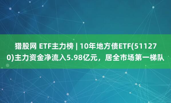 猎股网 ETF主力榜 | 10年地方债ETF(511270)主力资金净流入5.98亿元，居全市场第一梯队