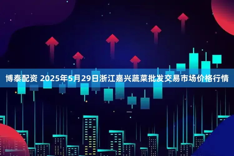 博泰配资 2025年5月29日浙江嘉兴蔬菜批发交易市场价格行情