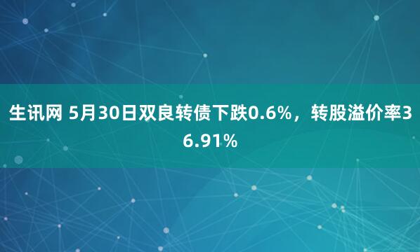 生讯网 5月30日双良转债下跌0.6%，转股溢价率36.91%