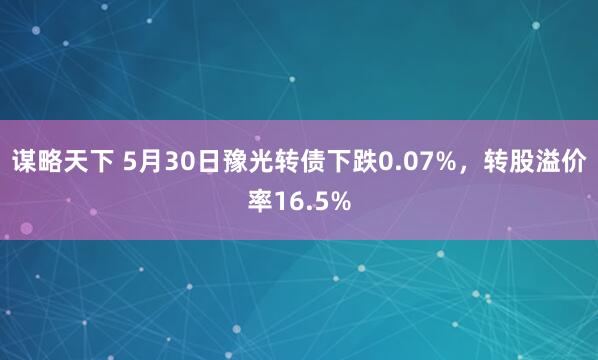 谋略天下 5月30日豫光转债下跌0.07%，转股溢价率16.5%