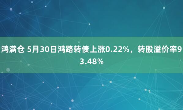 鸿满仓 5月30日鸿路转债上涨0.22%，转股溢价率93.48%