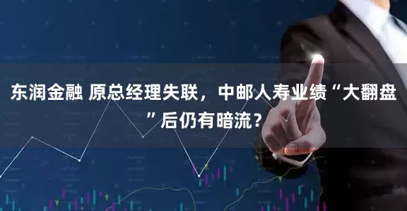 东润金融 原总经理失联，中邮人寿业绩“大翻盘”后仍有暗流？