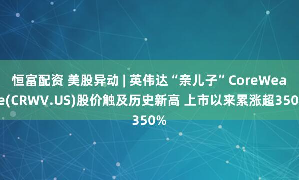 恒富配资 美股异动 | 英伟达“亲儿子”CoreWeave(CRWV.US)股价触及历史新高 上市以来累涨超350%