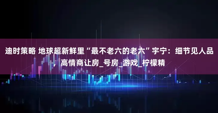 迪时策略 地球超新鲜里“最不老六的老六”宇宁：细节见人品，高情商让房_号房_游戏_柠檬精