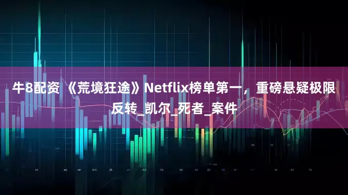 牛8配资 《荒境狂途》Netflix榜单第一，重磅悬疑极限反转_凯尔_死者_案件