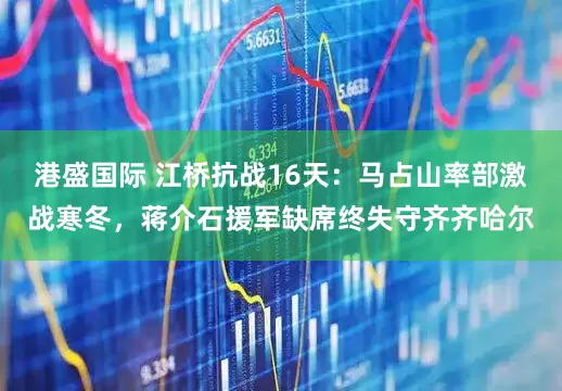 港盛国际 江桥抗战16天：马占山率部激战寒冬，蒋介石援军缺席终失守齐齐哈尔