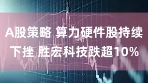 A股策略 算力硬件股持续下挫 胜宏科技跌超10%