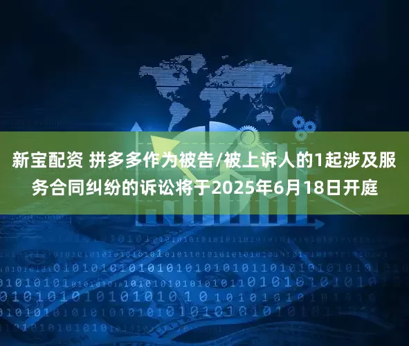 新宝配资 拼多多作为被告/被上诉人的1起涉及服务合同纠纷的诉讼将于2025年6月18日开庭