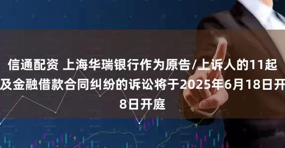 信通配资 上海华瑞银行作为原告/上诉人的11起涉及金融借款合同纠纷的诉讼将于2025年6月18日开庭