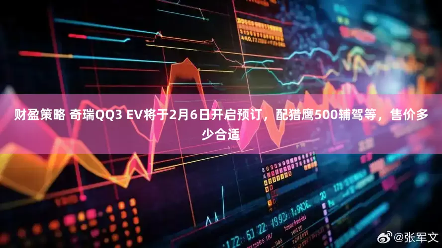 财盈策略 奇瑞QQ3 EV将于2月6日开启预订，配猎鹰500辅驾等，售价多少合适