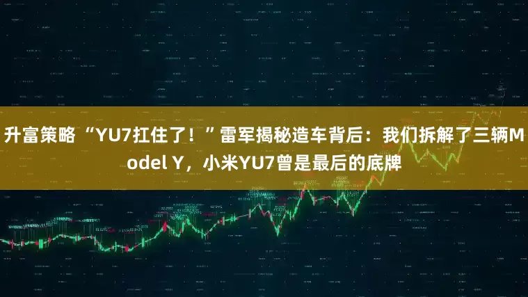 升富策略 “YU7扛住了！”雷军揭秘造车背后：我们拆解了三辆Model Y，小米YU7曾是最后的底牌