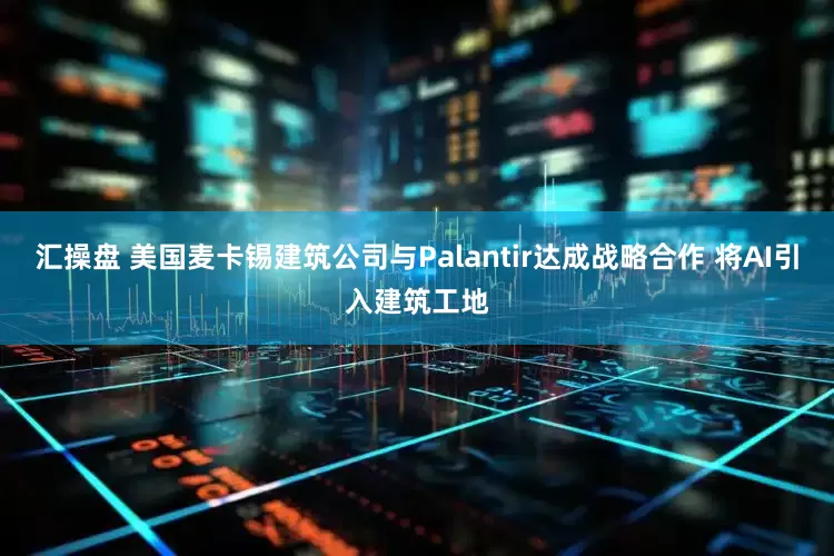 汇操盘 美国麦卡锡建筑公司与Palantir达成战略合作 将AI引入建筑工地
